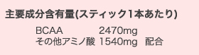 主要成分含有量（スティック1本あたり） BCAA2470mg その他アミノ酸1540mg配合