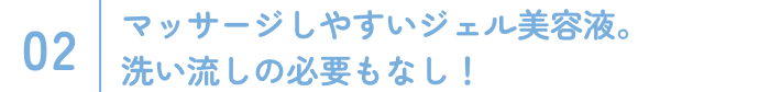 マッサージしやすいジェル美容液。洗い流しの必要もなし！
