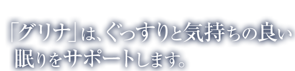「グリナ」は、ぐっすりと気持ちの良い眠りをサポートします。