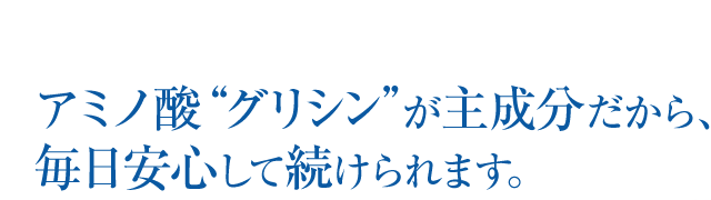 アミノ酸グリシンが主成分だから、毎日安心して続けられます。