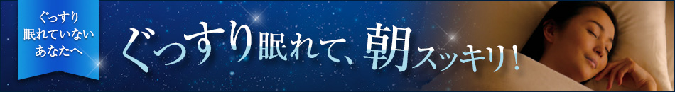 ぐっすり眠れていないあなたへ。ぐっすり眠れて、朝スッキリ！