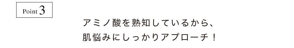 ポイント３。アミノ酸を熟知しているから、肌悩みにしっかりアプローチ！