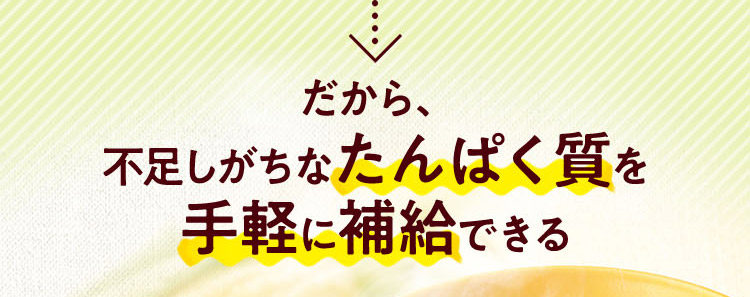 だから、 不足しがちなたんぱく質を 手軽に補給できる