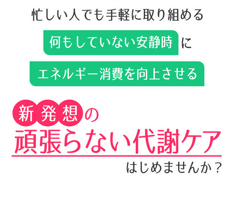 忙しい人でも手軽に取り組める　何もしていない安静時にエネルギー消費を向上させる　新発想の頑張らない代謝ケアはじめませんか？