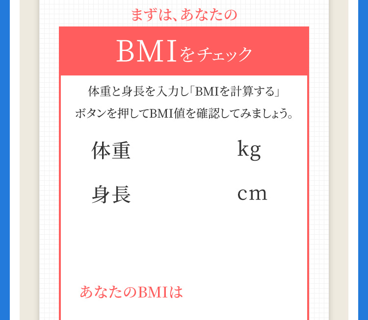 まずは、あなたの体重と身長を入力し「BMIを計算する」ボタンを押してBMI値を確認してみましょう。