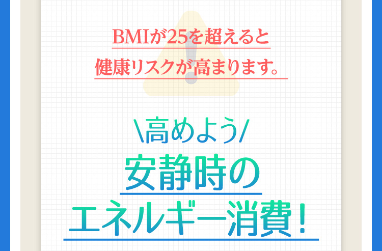 BMIが25を超えると健康リスクが高まります。＼高めよう／安静時のエネルギー消費！