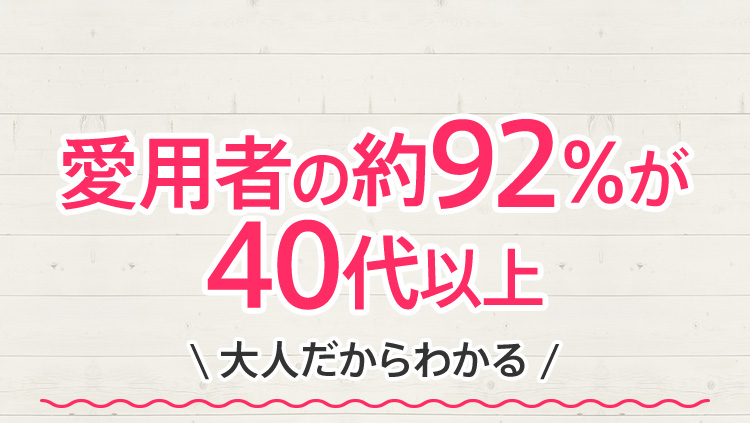 愛用者の約92％が40代以上＼大人だからわかる／