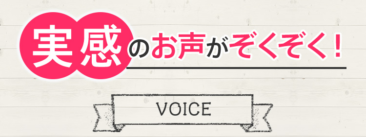 実感のお声がぞくぞく！　VOICE