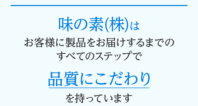 味の素(株)はお客様に製品をお届けするまでのすべてのステップで品質にこだわりを持っています
