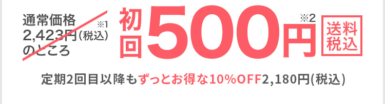 通常価格2,423円(税込)のところ※1 初回500円※2 送料税込 定期2回目以降もずっとお得な10%OFF2,180円(税込)