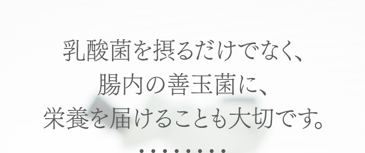 乳酸菌を摂るだけでなく、腸内の善玉菌に、栄養を届けることも大切です。