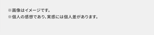 ※画像はイメージです。※個人の感想であり、実感には個人差があります。