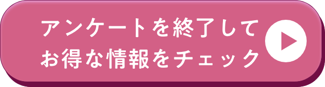 アンケートを終了してお得な情報を見る