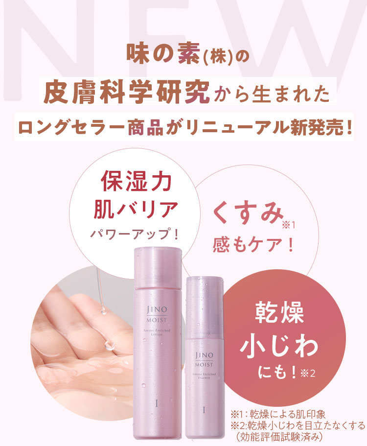 味の素(株)の皮膚科学研究から生まれたロングセラー商品 保湿力 肌バリア パワーアップ! くすみ※1感もケア! 乾燥小じわにも!※2 ※1:乾燥による肌印象 ※2:乾燥小じわを目立たなくする(効能評価試験済み)