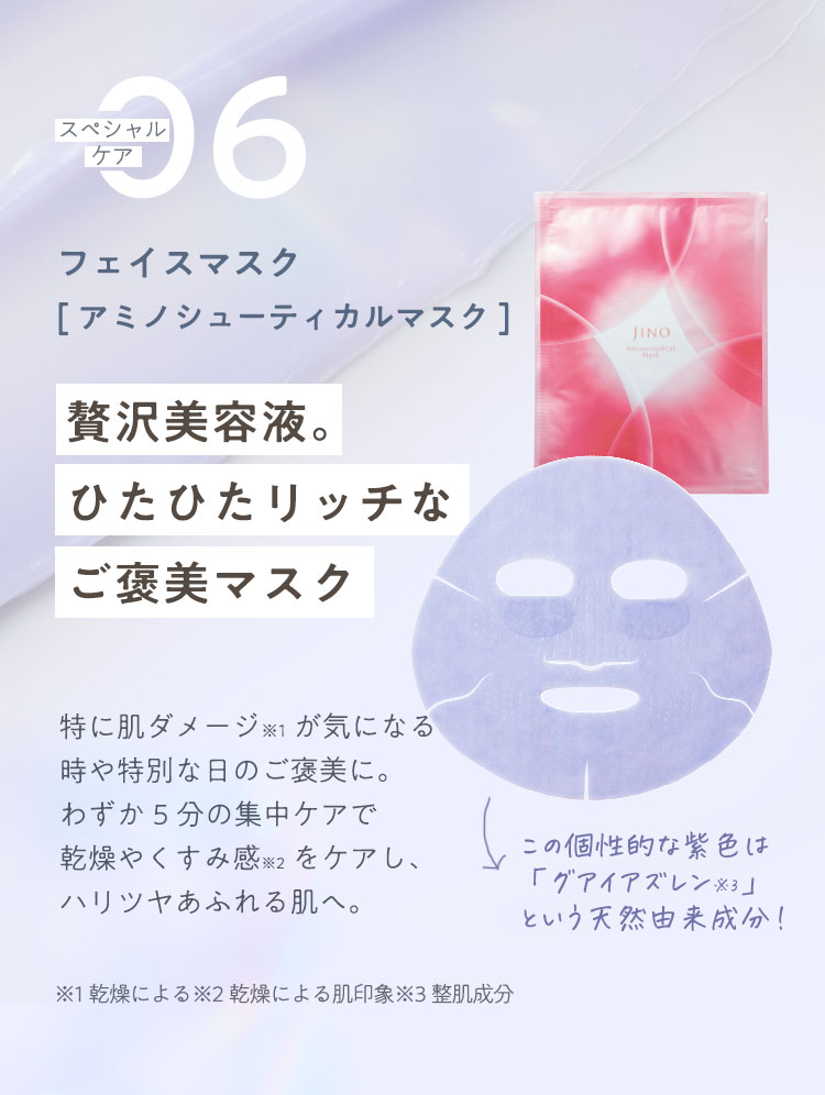 スペシャルケア06 フェイスマスク[アミノシューティカルマスク] 贅沢美容液。ひたひたリッチなご褒美マスク 特に肌ダメージ※1が気になる時や特別な日のご褒美に。わずか5分の集中ケアで乾燥やくすみ感※2をケアし、ハリツヤあふれる肌へ。この個性的な紫色は 「グアイアズレン※3」 という天然由来成分！※1乾燥による※2乾燥による肌印象※3整肌成分