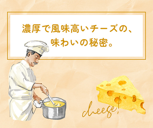 濃厚で風味高いチーズの、味わいの秘密。