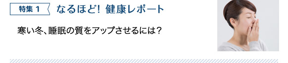 特集 1 なるほど！ 寒い冬、睡眠の質をアップさせるには？