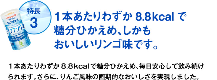 特長 3 １本あたりわずか8.8kcalで糖分ひかえめ、しかもおいしいリンゴ味です。
