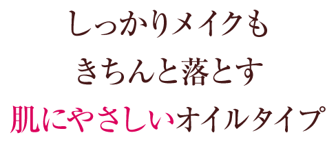 しっかりメイクも きちんと落とす 肌にやさしいオイルタイプ