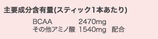 主要成分含有量（スティック1本あたり） BCAA2470mg その他アミノ酸1540mg配合