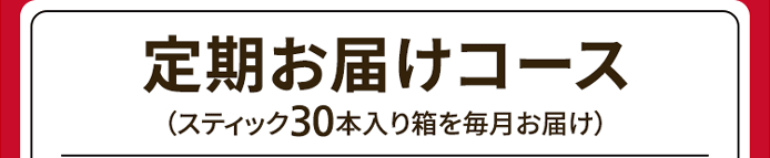 定期お届けコース（スティック30本入り箱を毎月お届け）