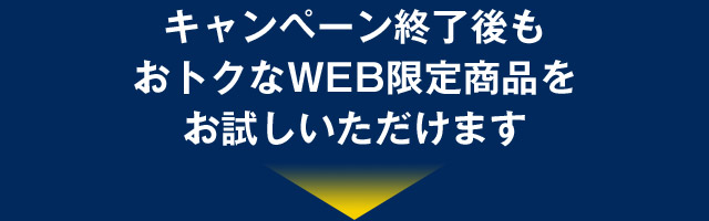 キャンペーン終了後もおトクなWEB限定商品をお試しいただけます