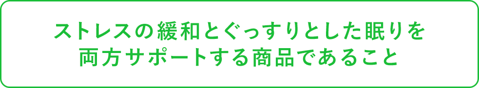 ストレスの緩和とぐっすりとした眠りを両方サポートする商品であること