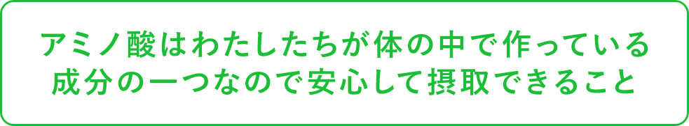 アミノ酸はわたしたちが体の中でもの作っている成分の一つなので安心して摂取できること