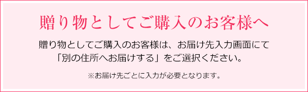 贈り物としてご購入のお客様へ 贈り物としてご購入のお客様は、お届け先入力画面にて「別の住所へお届けする」をご選択ください。 ※お届け先ごとに入力が必要となります。