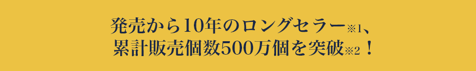 発売から10年のロングセラー※1、累計販売個数500万個を突破※2！