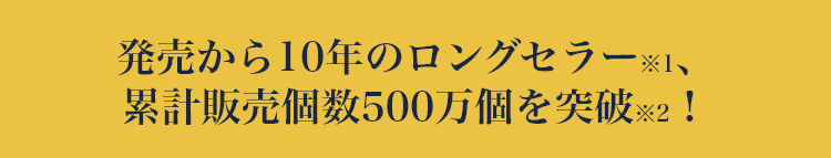 発売から10年のロングセラー※1、累計販売個数500万個を突破※2！