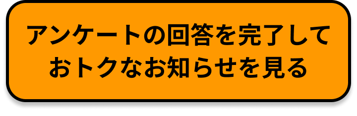 アンケートの回答を完了しておトクなお知らせを見る