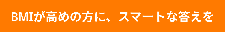 BMIが高めの方に、スマートな答えを