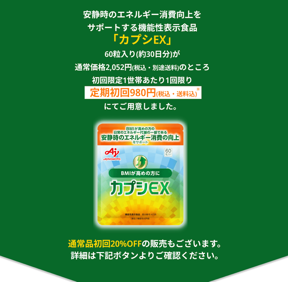 安静時のエネルギー消費向上をサポートする機能性表示食品「カプシEX」60粒入り(約30日分)が通常価格2,052円(税込・別途送料)のところ初めての方お一人様1回限り定期初回980円(税込・送料込)にてご用意しました。