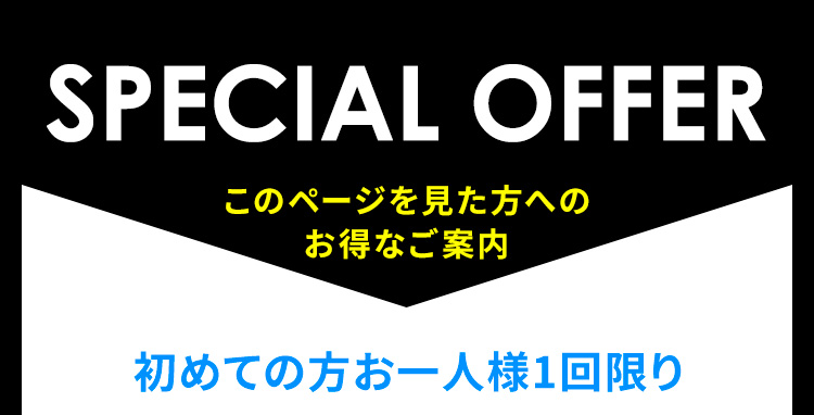 SPECIAL OFFER このページを見た方へのお得なご案内 初めての方お一人様1回限り