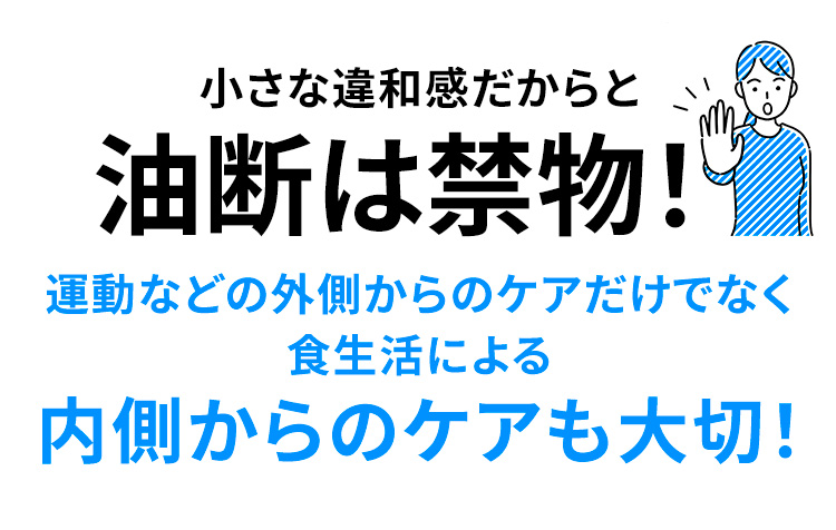 小さな違和感だからと油断は禁物!運動などの外側からのケアだけでなく食生活による内側からのケアも大切!