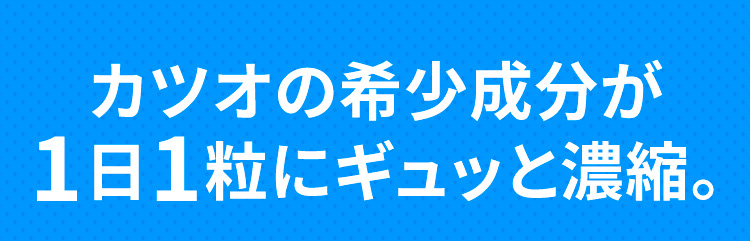 カツオの希少成分が1日1粒にギュッと濃縮。