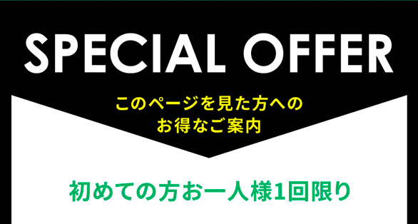 SPECIAL OFFER このページを見た方へのお得なご案内 初めての方お一人様1回限り