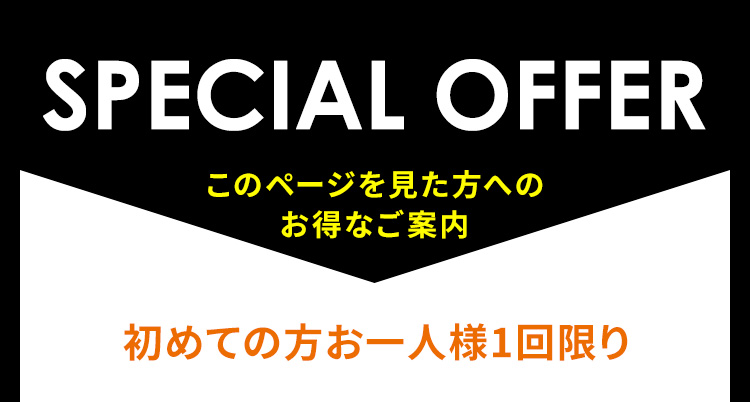 SPECIAL OFFER このページを見た方へのお得なご案内 初めての方お一人様1回限り
