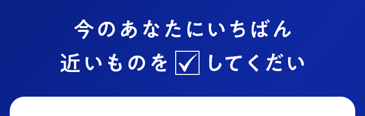 今のあなたにいちばん近いものをチェックしてください