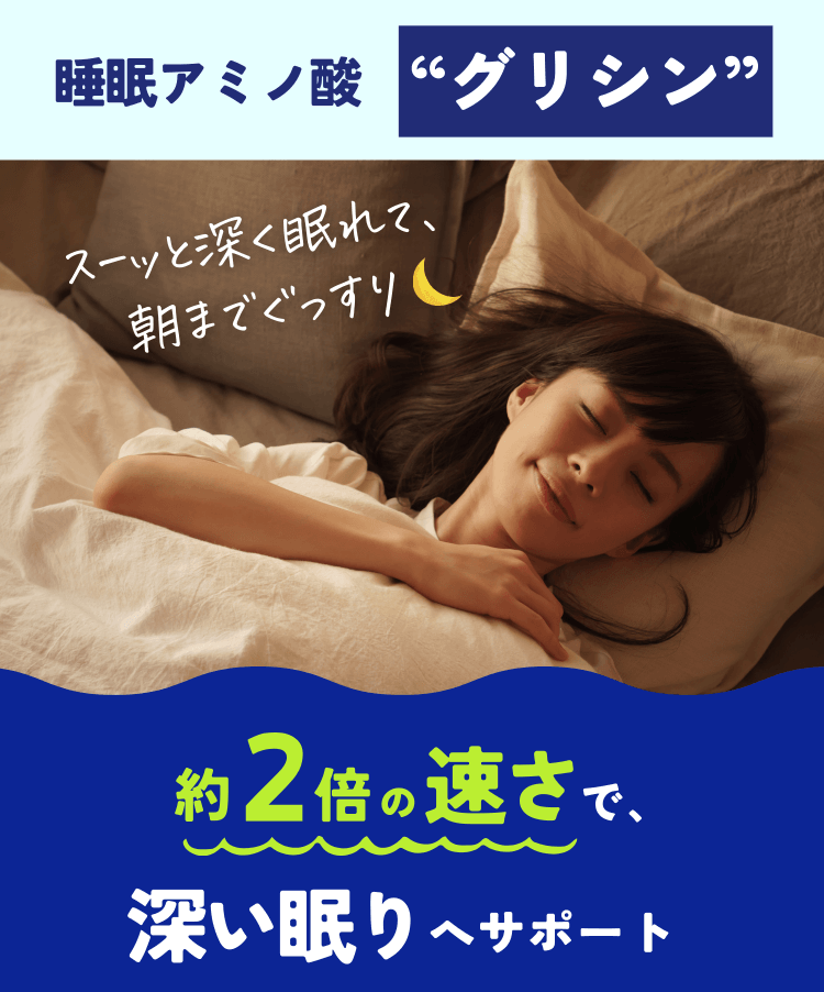 睡眠アミノ酸“グリシン” スーッと深く眠れて、朝までぐっすり 約2倍の速さで、深い眠りへサポート