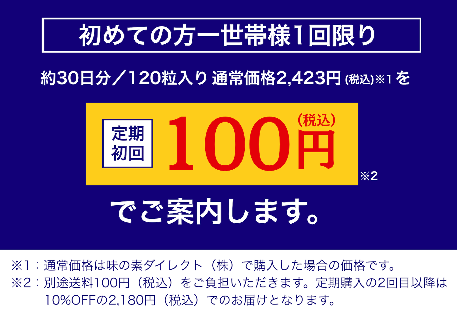 初めての方1世帯様1回限り 定期初回100円（税込）でご案内します。