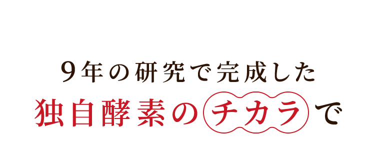 9年の研究で完成した独自酵素のチカラで