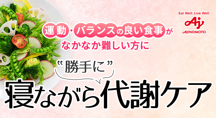 Eat Well, Live Well. AJINOMOTO 運動・バランスの良い食事がなかなか難しい方に寝ながら”勝手に”代謝ケア