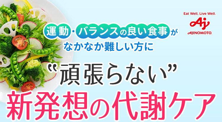 Eat Well, Live Well. AJINOMOTO 運動・バランスの良い食事がなかなか難しい方に　”頑張らない”　新発想の代謝ケア