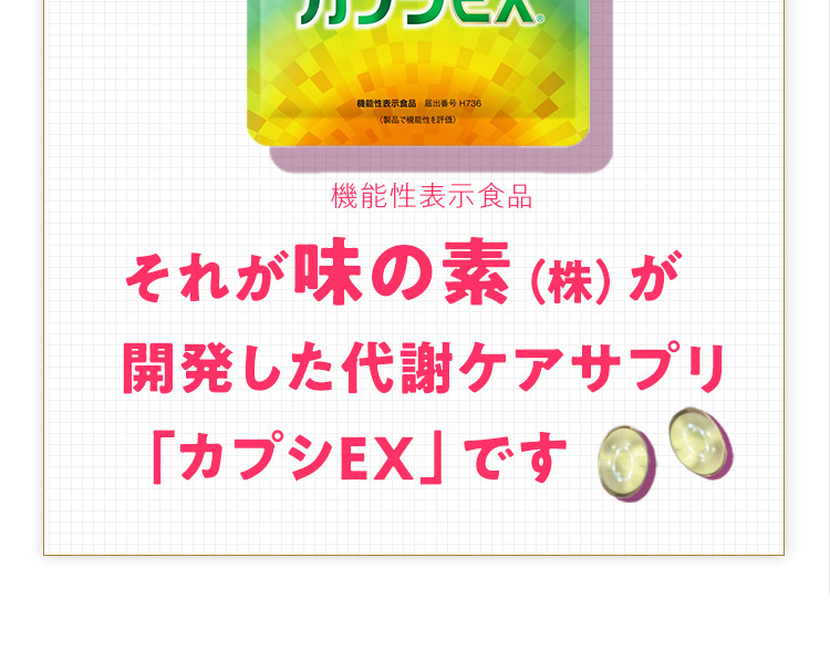 それが味の素（株）が開発した代謝ケアサプリ「カプシEX」です 