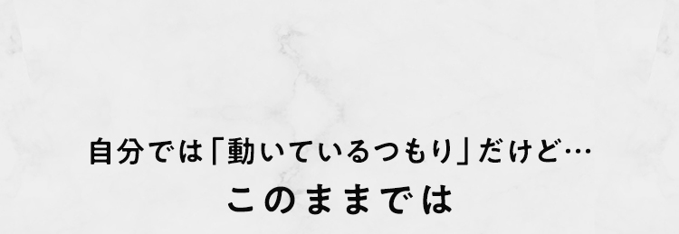 自分では「動いているつもり」だけど…