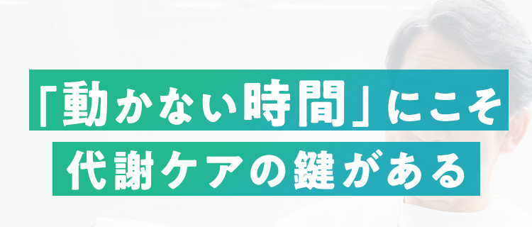 「動かない時間」にこそ代謝ケアの鍵がある