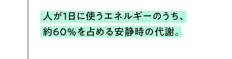 人が1日に使うエネルギーのうち、約60％を占める安静時の代謝。