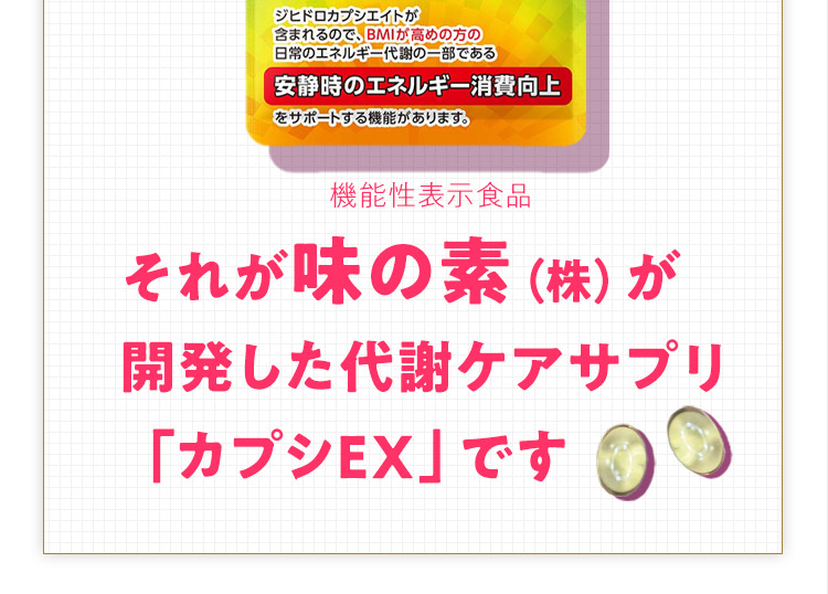 それが味の素（株）が開発した代謝ケアサプリ「カプシEX」です 